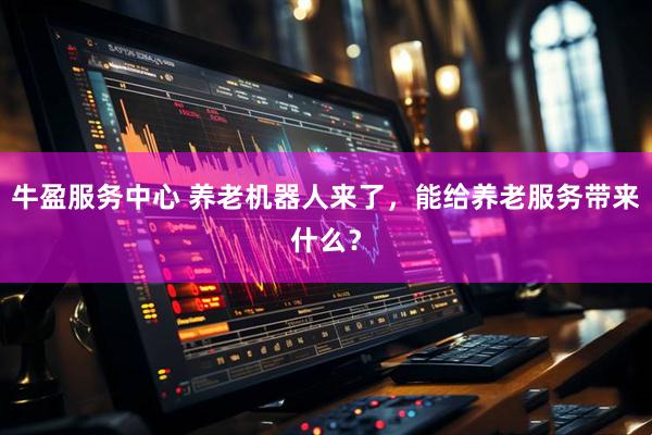 牛盈服务中心 养老机器人来了，能给养老服务带来什么？