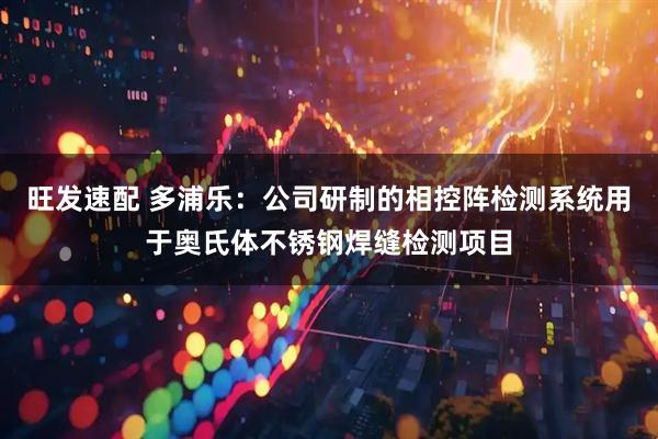 旺发速配 多浦乐：公司研制的相控阵检测系统用于奥氏体不锈钢焊缝检测项目