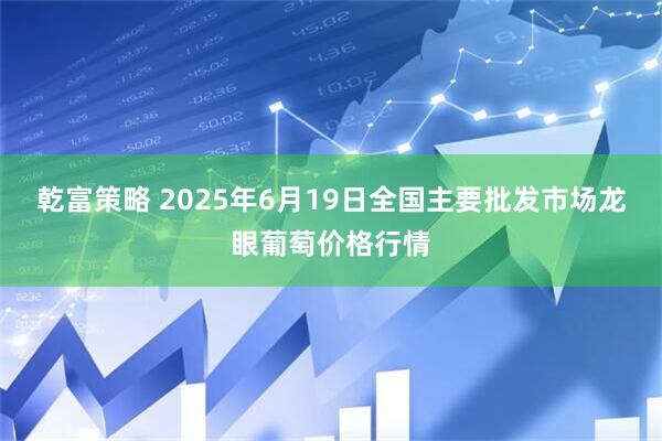 乾富策略 2025年6月19日全国主要批发市场龙眼葡萄价格行情