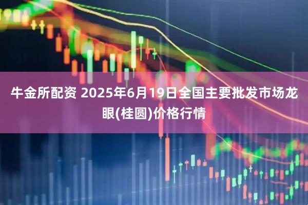 牛金所配资 2025年6月19日全国主要批发市场龙眼(桂圆)价格行情