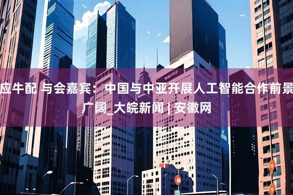 应牛配 与会嘉宾：中国与中亚开展人工智能合作前景广阔_大皖新闻 | 安徽网