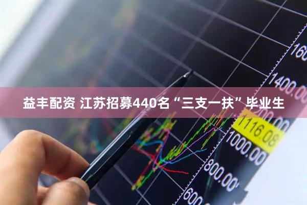 益丰配资 江苏招募440名“三支一扶”毕业生