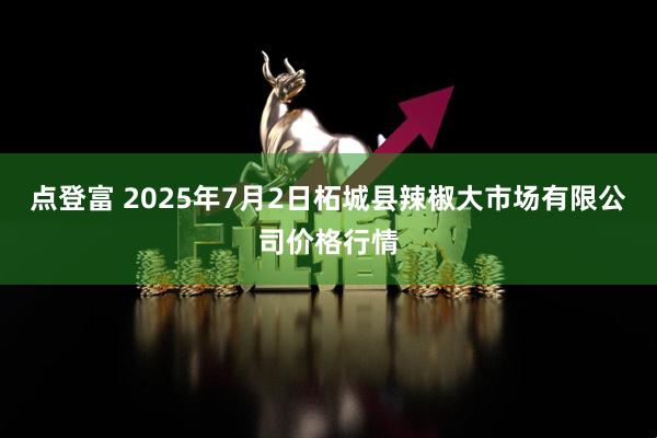 点登富 2025年7月2日柘城县辣椒大市场有限公司价格行情