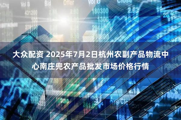 大众配资 2025年7月2日杭州农副产品物流中心南庄兜农产品批发市场价格行情
