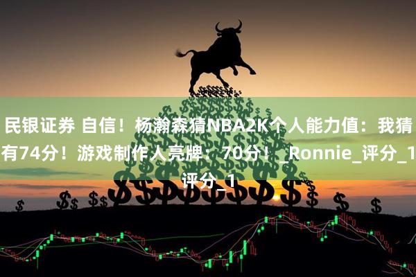 民银证券 自信！杨瀚森猜NBA2K个人能力值：我猜有74分！游戏制作人亮牌：70分！_Ronnie_评分_1