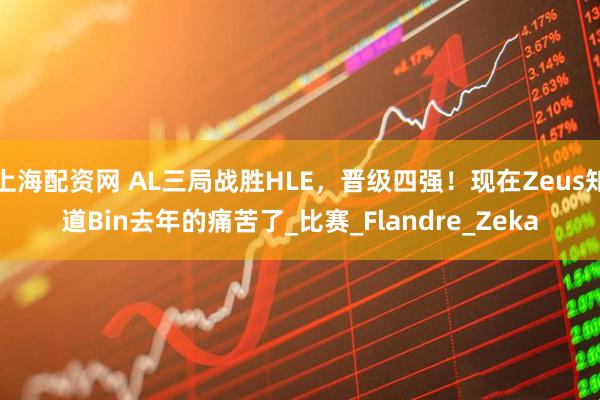 上海配资网 AL三局战胜HLE，晋级四强！现在Zeus知道Bin去年的痛苦了_比赛_Flandre_Zeka