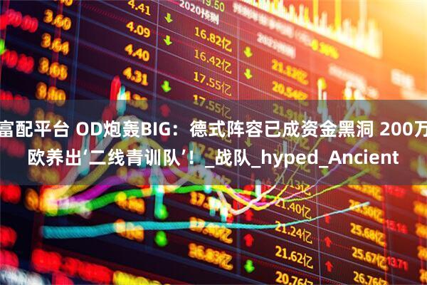 富配平台 OD炮轰BIG：德式阵容已成资金黑洞 200万欧养出‘二线青训队’！_战队_hyped_Ancient
