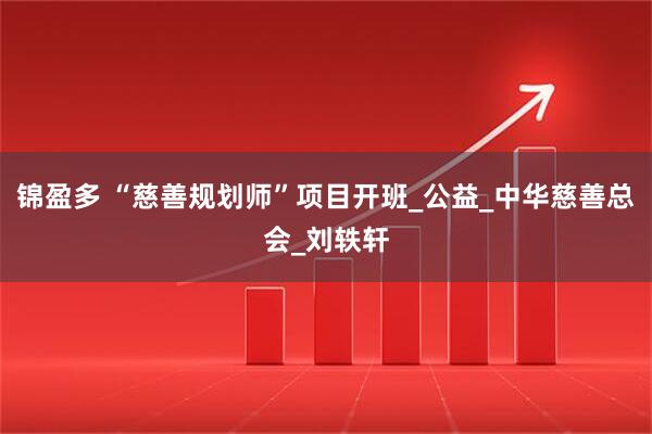 锦盈多 “慈善规划师”项目开班_公益_中华慈善总会_刘轶轩
