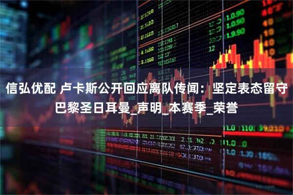 信弘优配 卢卡斯公开回应离队传闻：坚定表态留守巴黎圣日耳曼_声明_本赛季_荣誉