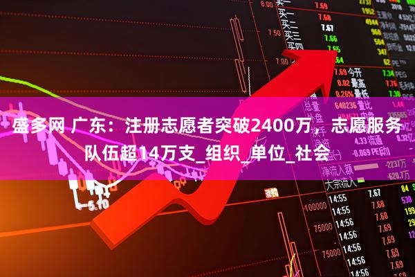 盛多网 广东：注册志愿者突破2400万，志愿服务队伍超14万支_组织_单位_社会