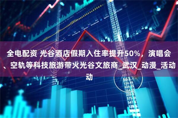 全电配资 光谷酒店假期入住率提升50%，演唱会、空轨等科技旅游带火光谷文旅商_武汉_动漫_活动