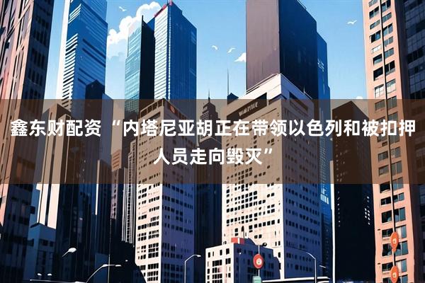 鑫东财配资 “内塔尼亚胡正在带领以色列和被扣押人员走向毁灭”