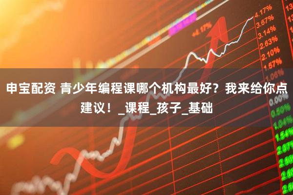 申宝配资 青少年编程课哪个机构最好？我来给你点建议！_课程_孩子_基础