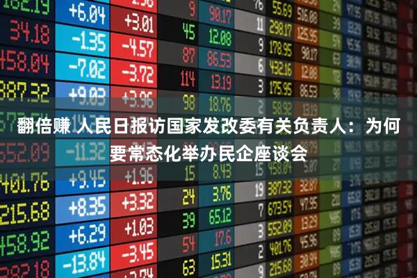 翻倍赚 人民日报访国家发改委有关负责人：为何要常态化举办民企座谈会