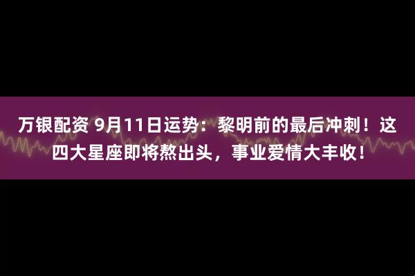 万银配资 9月11日运势：黎明前的最后冲刺！这四大星座即将熬出头，事业爱情大丰收！