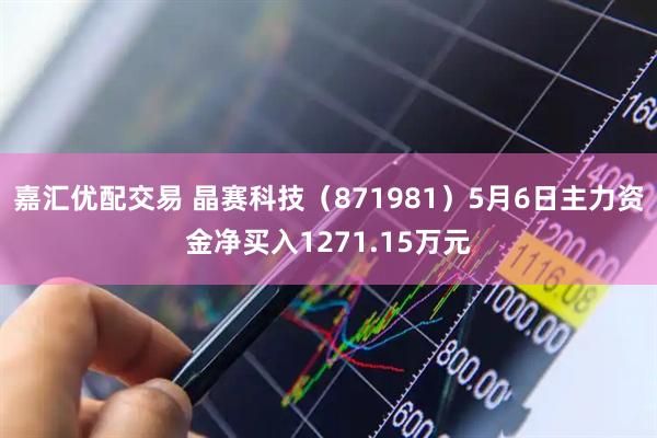 嘉汇优配交易 晶赛科技（871981）5月6日主力资金净买入1271.15万元