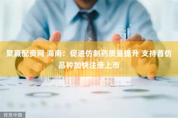 聚赢配资网 海南：促进仿制药质量提升 支持首仿品种加快注册上市
