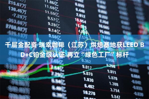 千层金配资 瑞幸咖啡（江苏）烘焙基地获LEED BD+C铂金级认证 再立“绿色工厂”标杆