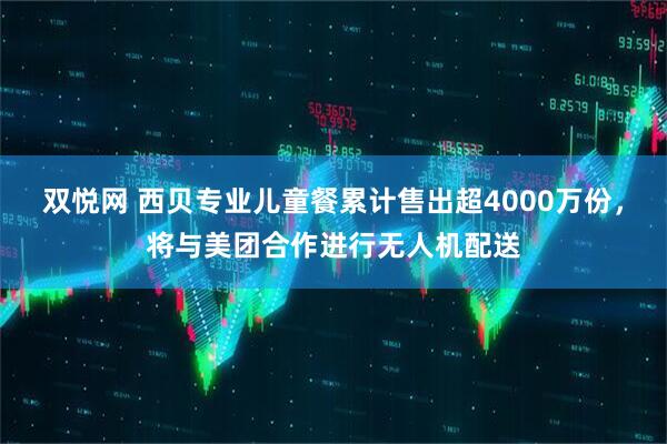 双悦网 西贝专业儿童餐累计售出超4000万份，将与美团合作进行无人机配送