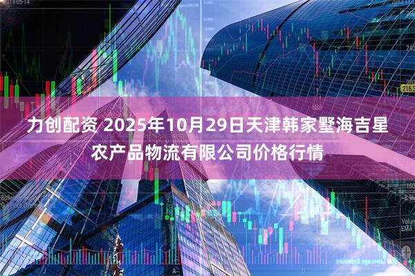 力创配资 2025年10月29日天津韩家墅海吉星农产品物流有限公司价格行情