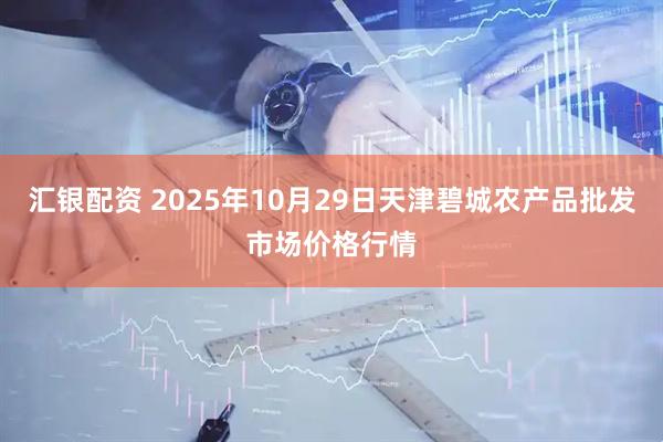 汇银配资 2025年10月29日天津碧城农产品批发市场价格行情