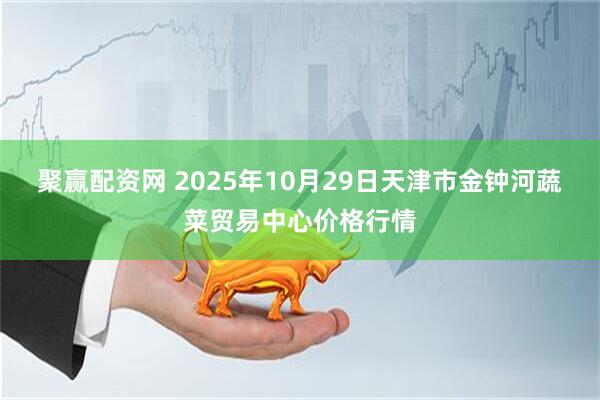 聚赢配资网 2025年10月29日天津市金钟河蔬菜贸易中心价格行情