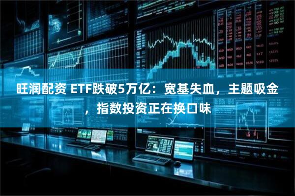 旺润配资 ETF跌破5万亿：宽基失血，主题吸金，指数投资正在换口味