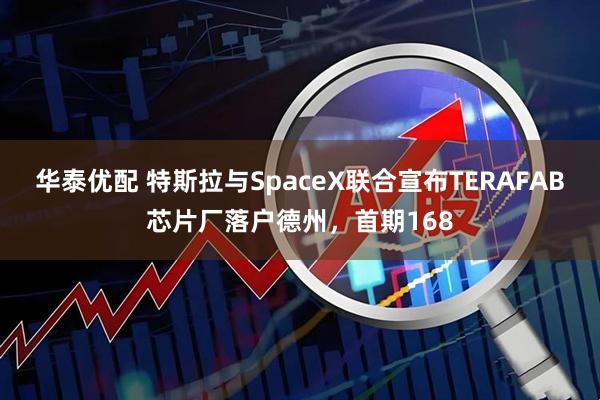 华泰优配 特斯拉与SpaceX联合宣布TERAFAB芯片厂落户德州，首期168