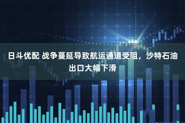 日斗优配 战争蔓延导致航运通道受阻，沙特石油出口大幅下滑